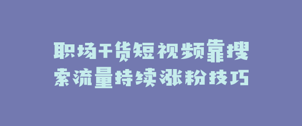 职场干货短视频靠搜索流量持续涨粉技巧
