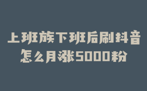 上班族下班后刷抖音怎么月涨5000粉