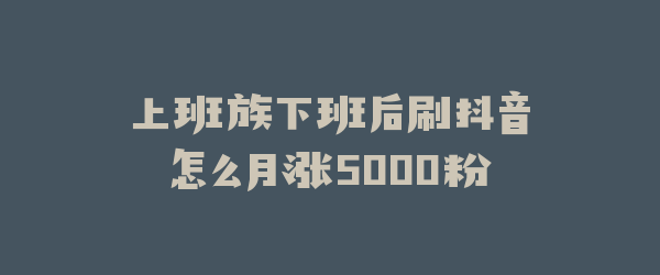上班族下班后刷抖音怎么月涨5000粉