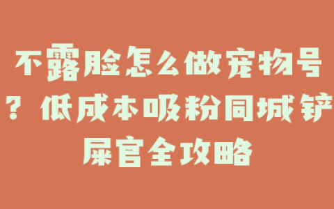 不露脸怎么做宠物号？低成本吸粉同城铲屎官全攻略