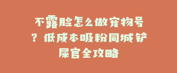 不露脸怎么做宠物号？低成本吸粉同城铲屎官全攻略