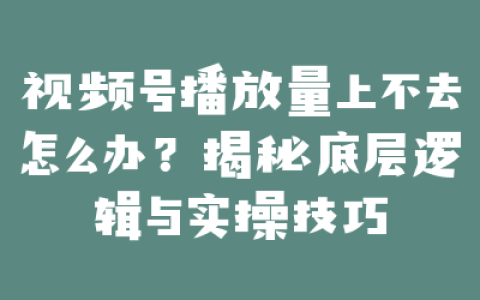 视频号播放量上不去怎么办？揭秘底层逻辑与实操技巧