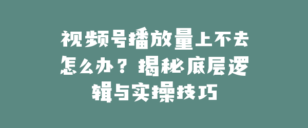 视频号播放量上不去怎么办？揭秘底层逻辑与实操技巧