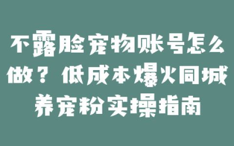 不露脸宠物账号怎么做？低成本爆火同城养宠粉实操指南