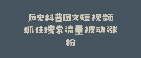 历史科普图文短视频抓住搜索流量被动涨粉