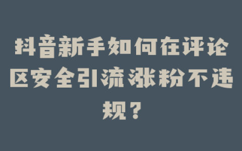 抖音新手如何在评论区安全引流涨粉不违规？
