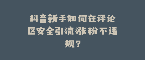抖音新手如何在评论区安全引流涨粉不违规？