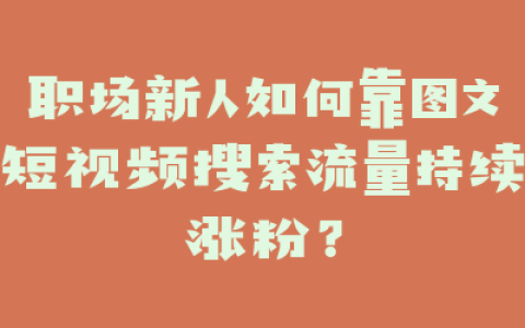 职场新人如何靠图文短视频搜索流量持续涨粉？