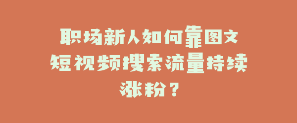 职场新人如何靠图文短视频搜索流量持续涨粉？