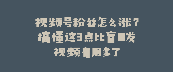 视频号粉丝怎么涨？搞懂这3点比盲目发视频有用多了