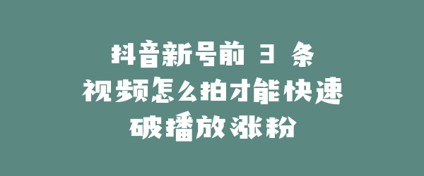抖音新号前 3 条视频怎么拍才能快速破播放涨粉