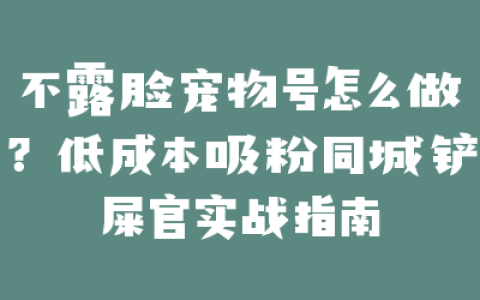不露脸宠物号怎么做？低成本吸粉同城铲屎官实战指南