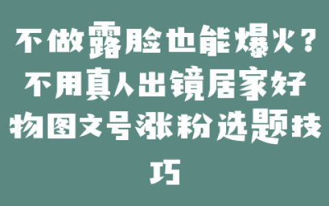 不做露脸也能爆火？不用真人出镜居家好物图文号涨粉选题技巧