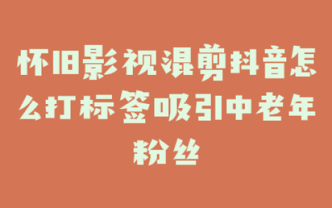 怀旧影视混剪抖音怎么打标签吸引中老年粉丝