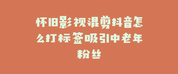 怀旧影视混剪抖音怎么打标签吸引中老年粉丝