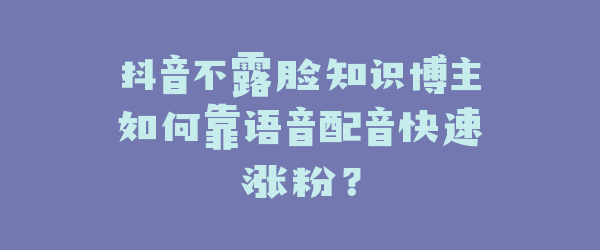 抖音不露脸知识博主如何靠语音配音快速涨粉？