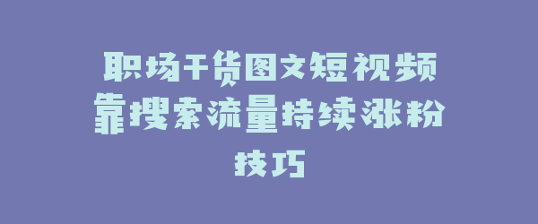 职场干货图文短视频靠搜索流量持续涨粉技巧