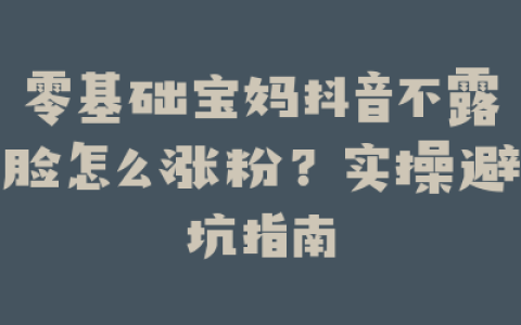 零基础宝妈抖音不露脸怎么涨粉？实操避坑指南