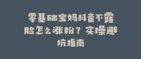 零基础宝妈抖音不露脸怎么涨粉？实操避坑指南