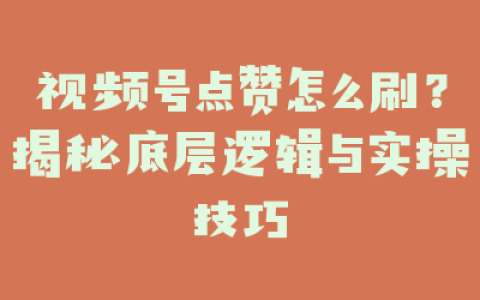 视频号点赞怎么刷？揭秘底层逻辑与实操技巧