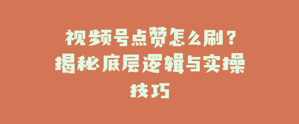 视频号点赞怎么刷？揭秘底层逻辑与实操技巧