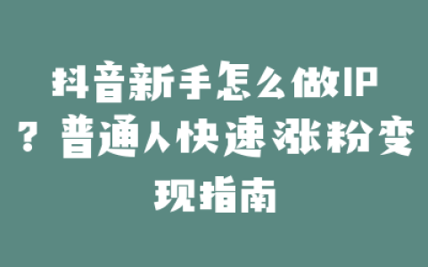 抖音新手怎么做IP？普通人快速涨粉变现指南