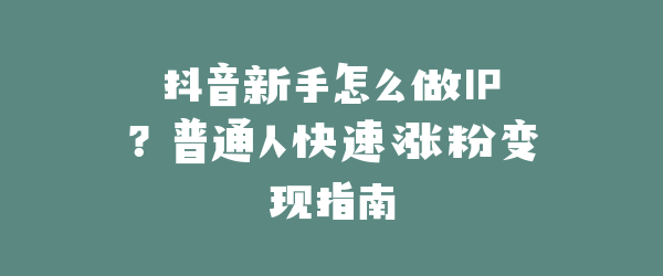 抖音新手怎么做IP？普通人快速涨粉变现指南