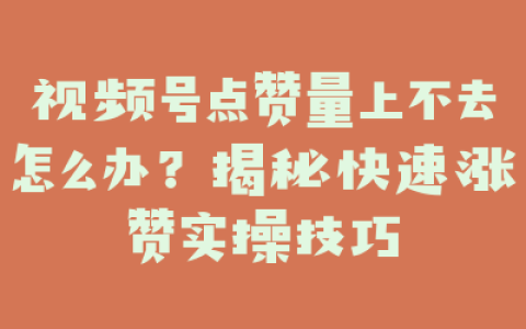 视频号点赞量上不去怎么办？揭秘快速涨赞实操技巧