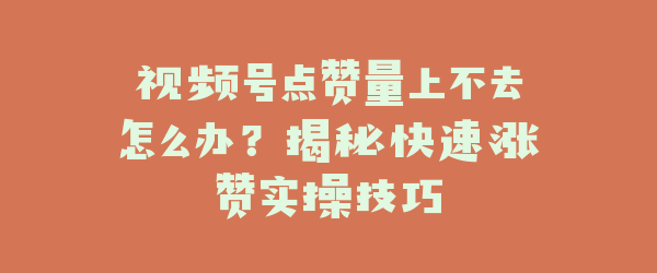视频号点赞量上不去怎么办？揭秘快速涨赞实操技巧
