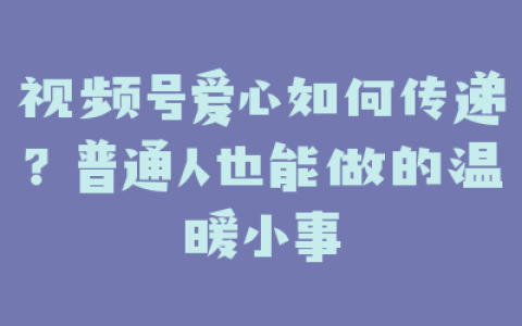 视频号爱心如何传递？普通人也能做的温暖小事