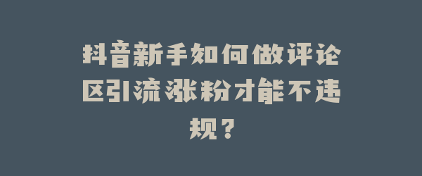 抖音新手如何做评论区引流涨粉才能不违规？