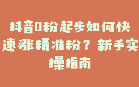 抖音0粉起步如何快速涨精准粉？新手实操指南