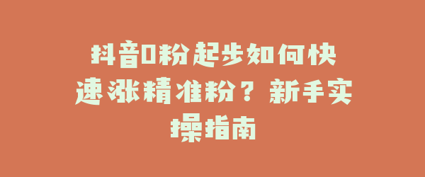 抖音0粉起步如何快速涨精准粉？新手实操指南