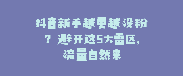 抖音新手越更越没粉？避开这5大雷区，流量自然来