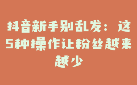 抖音新手别乱发：这5种操作让粉丝越来越少