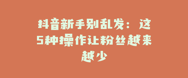 抖音新手别乱发：这5种操作让粉丝越来越少