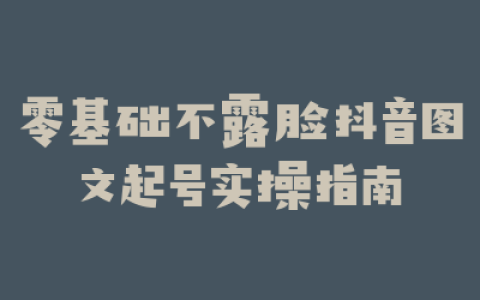 零基础不露脸抖音图文起号实操指南