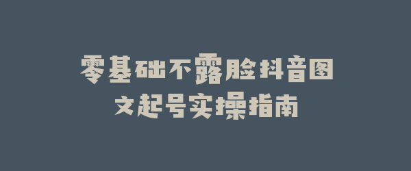 零基础不露脸抖音图文起号实操指南