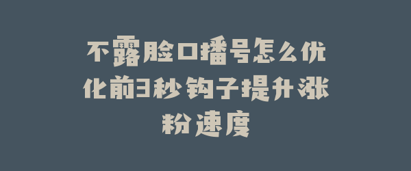 不露脸口播号怎么优化前3秒钩子提升涨粉速度