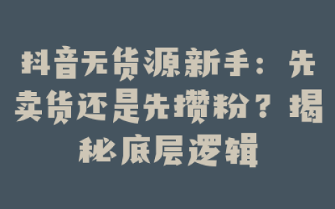 抖音无货源新手：先卖货还是先攒粉？揭秘底层逻辑