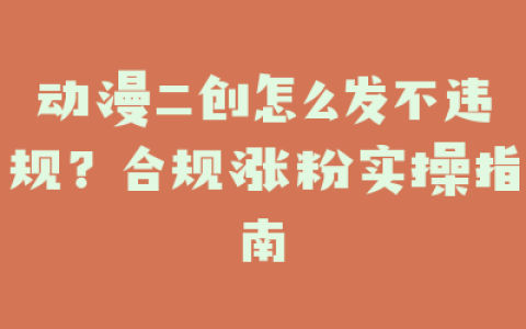 动漫二创怎么发不违规？合规涨粉实操指南
