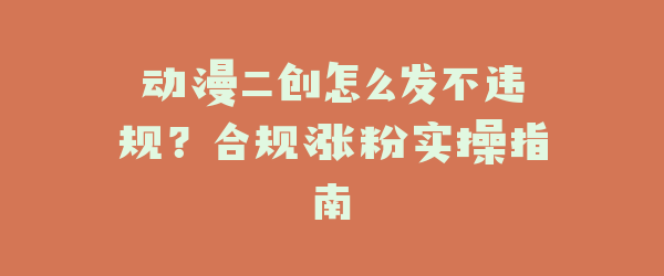 动漫二创怎么发不违规？合规涨粉实操指南