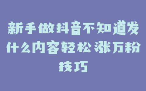 新手做抖音不知道发什么内容轻松涨万粉技巧