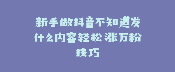 新手做抖音不知道发什么内容轻松涨万粉技巧