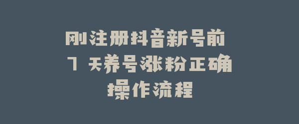 刚注册抖音新号前 7 天养号涨粉正确操作流程
