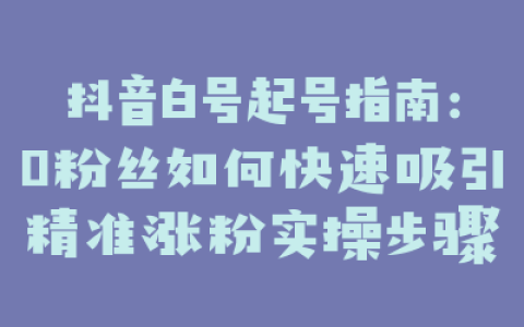 抖音白号起号指南：0粉丝如何快速吸引精准涨粉实操步骤