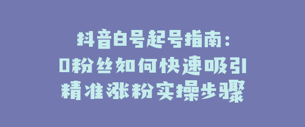 抖音白号起号指南：0粉丝如何快速吸引精准涨粉实操步骤