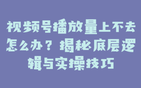 视频号播放量上不去怎么办？揭秘底层逻辑与实操技巧