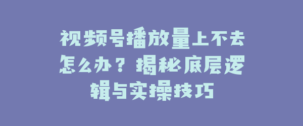 视频号播放量上不去怎么办？揭秘底层逻辑与实操技巧