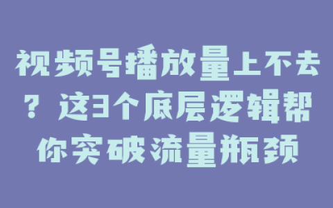 视频号播放量上不去？这3个底层逻辑帮你突破流量瓶颈